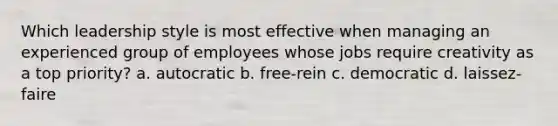 Which leadership style is most effective when managing an experienced group of employees whose jobs require creativity as a top priority? a. autocratic b. free-rein c. democratic d. laissez-faire