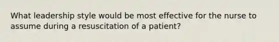 What leadership style would be most effective for the nurse to assume during a resuscitation of a patient?