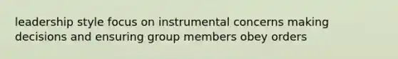 leadership style focus on instrumental concerns making decisions and ensuring group members obey orders