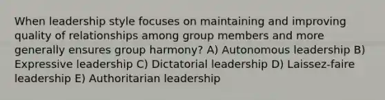 When leadership style focuses on maintaining and improving quality of relationships among group members and more generally ensures group harmony? A) Autonomous leadership B) Expressive leadership C) Dictatorial leadership D) Laissez-faire leadership E) Authoritarian leadership