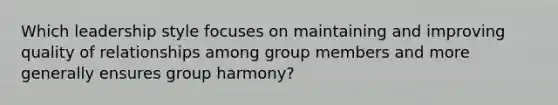 Which leadership style focuses on maintaining and improving quality of relationships among group members and more generally ensures group harmony?