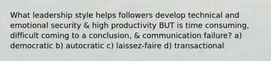 What leadership style helps followers develop technical and emotional security & high productivity BUT is time consuming, difficult coming to a conclusion, & communication failure? a) democratic b) autocratic c) laissez-faire d) transactional