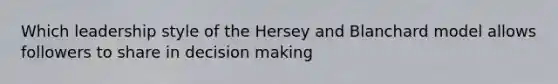 Which leadership style of the Hersey and Blanchard model allows followers to share in decision making