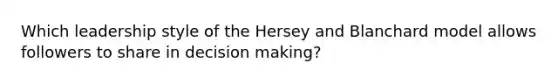 Which leadership style of the Hersey and Blanchard model allows followers to share in decision making?