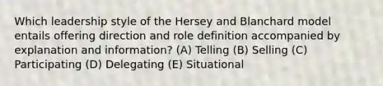 Which leadership style of the Hersey and Blanchard model entails offering direction and role definition accompanied by explanation and information? (A) Telling (B) Selling (C) Participating (D) Delegating (E) Situational