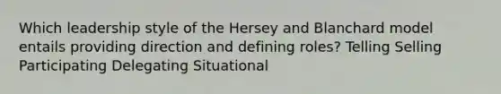 Which leadership style of the Hersey and Blanchard model entails providing direction and defining roles? Telling Selling Participating Delegating Situational