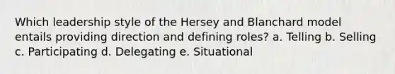 Which leadership style of the Hersey and Blanchard model entails providing direction and defining roles? a. Telling b. Selling c. Participating d. Delegating e. Situational