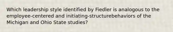 Which leadership style identified by Fiedler is analogous to the employee-centered and initiating-structurebehaviors of the Michigan and Ohio State studies?