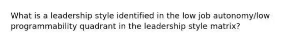 What is a leadership style identified in the low job autonomy/low programmability quadrant in the leadership style matrix?