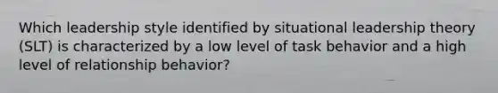 Which leadership style identified by situational leadership theory​ (SLT) is characterized by a low level of task behavior and a high level of relationship​ behavior?