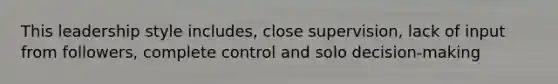 This leadership style includes, close supervision, lack of input from followers, complete control and solo decision-making