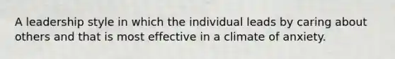 A leadership style in which the individual leads by caring about others and that is most effective in a climate of anxiety.