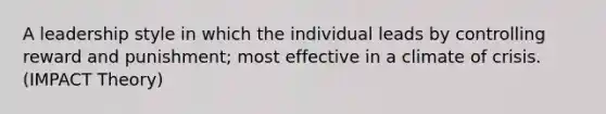 A leadership style in which the individual leads by controlling reward and punishment; most effective in a climate of crisis. (IMPACT Theory)