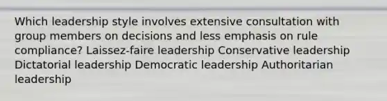 Which leadership style involves extensive consultation with group members on decisions and less emphasis on rule compliance? Laissez-faire leadership Conservative leadership Dictatorial leadership Democratic leadership Authoritarian leadership