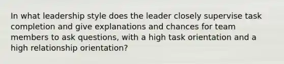 In what leadership style does the leader closely supervise task completion and give explanations and chances for team members to ask questions, with a high task orientation and a high relationship orientation?