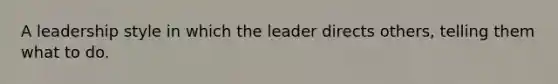 A leadership style in which the leader directs others, telling them what to do.