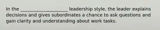 In the _____________________ leadership style, the leader explains decisions and gives subordinates a chance to ask questions and gain clarity and understanding about work tasks.