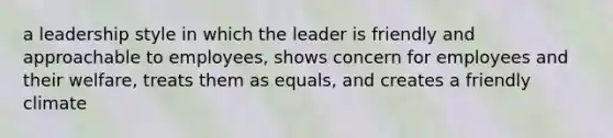 a leadership style in which the leader is friendly and approachable to employees, shows concern for employees and their welfare, treats them as equals, and creates a friendly climate