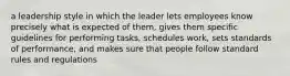 a leadership style in which the leader lets employees know precisely what is expected of them, gives them specific guidelines for performing tasks, schedules work, sets standards of performance, and makes sure that people follow standard rules and regulations