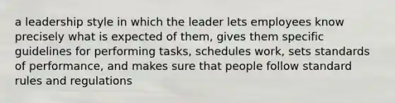 a leadership style in which the leader lets employees know precisely what is expected of them, gives them specific guidelines for performing tasks, schedules work, sets standards of performance, and makes sure that people follow standard rules and regulations