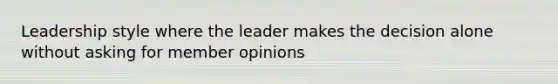 Leadership style where the leader makes the decision alone without asking for member opinions