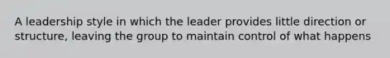 A leadership style in which the leader provides little direction or structure, leaving the group to maintain control of what happens