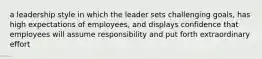 a leadership style in which the leader sets challenging goals, has high expectations of employees, and displays confidence that employees will assume responsibility and put forth extraordinary effort