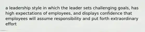 a leadership style in which the leader sets challenging goals, has high expectations of employees, and displays confidence that employees will assume responsibility and put forth extraordinary effort