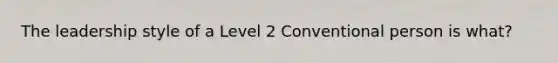 The leadership style of a Level 2 Conventional person is what?