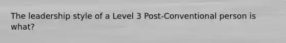 The leadership style of a Level 3 Post-Conventional person is what?