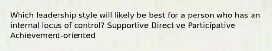 Which leadership style will likely be best for a person who has an internal locus of control? Supportive Directive Participative Achievement-oriented