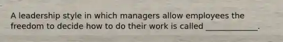 A leadership style in which managers allow employees the freedom to decide how to do their work is called _____________.