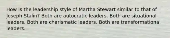 How is the leadership style of Martha Stewart similar to that of Joseph Stalin? Both are autocratic leaders. Both are situational leaders. Both are charismatic leaders. Both are transformational leaders.