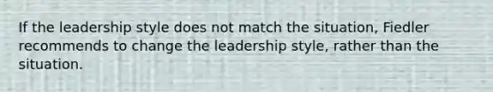 If the leadership style does not match the situation, Fiedler recommends to change the leadership style, rather than the situation.