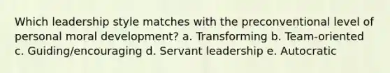 Which leadership style matches with the preconventional level of personal moral development? a. Transforming b. Team-oriented c. Guiding/encouraging d. Servant leadership e. Autocratic