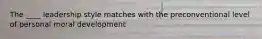 The ____ leadership style matches with the preconventional level of personal moral development