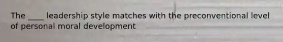 The ____ leadership style matches with the preconventional level of personal moral development