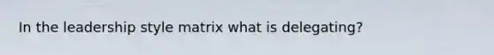 In the leadership style matrix what is delegating?