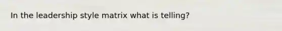 In the leadership style matrix what is telling?