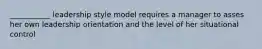 ___________ leadership style model requires a manager to asses her own leadership orientation and the level of her situational control