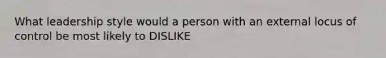 What leadership style would a person with an external locus of control be most likely to DISLIKE