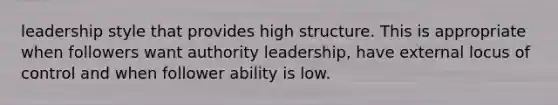 leadership style that provides high structure. This is appropriate when followers want authority leadership, have external locus of control and when follower ability is low.