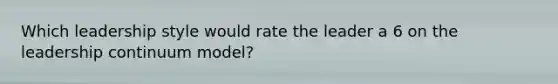 Which leadership style would rate the leader a 6 on the leadership continuum model?