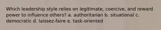 Which leadership style relies on legitimate, coercive, and reward power to influence others? a. authoritarian b. situational c. democratic d. laissez-faire e. task-oriented