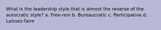 What is the leadership style that is almost the reverse of the autocratic style? a. Free-rein b. Bureaucratic c. Participative d. Laissez-faire