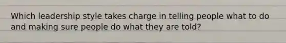 Which leadership style takes charge in telling people what to do and making sure people do what they are told?