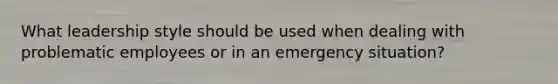 What leadership style should be used when dealing with problematic employees or in an emergency situation?