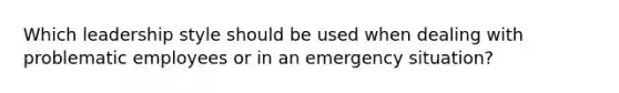 Which leadership style should be used when dealing with problematic employees or in an emergency situation?