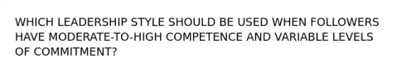 WHICH LEADERSHIP STYLE SHOULD BE USED WHEN FOLLOWERS HAVE MODERATE-TO-HIGH COMPETENCE AND VARIABLE LEVELS OF COMMITMENT?