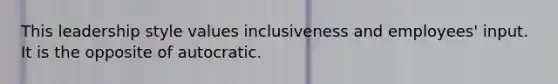 This leadership style values inclusiveness and employees' input. It is the opposite of autocratic.